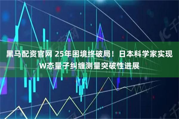 黑马配资官网 25年困境终破局！日本科学家实现W态量子纠缠测量突破性进展