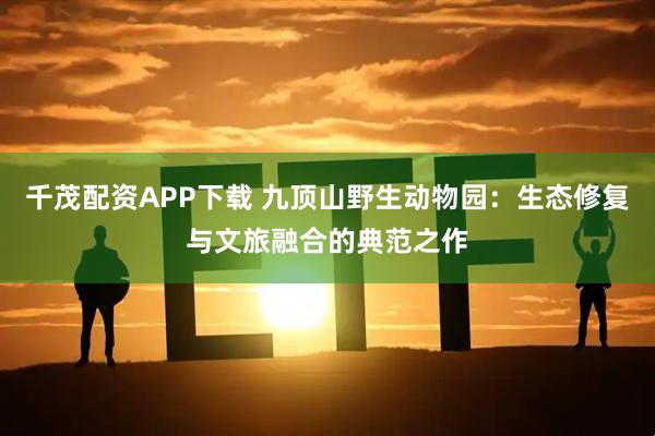 千茂配资APP下载 九顶山野生动物园：生态修复与文旅融合的典范之作