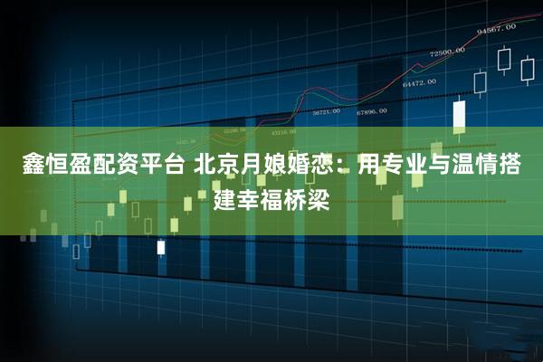 鑫恒盈配资平台 北京月娘婚恋：用专业与温情搭建幸福桥梁