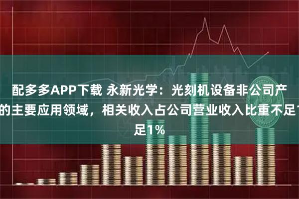 配多多APP下载 永新光学：光刻机设备非公司产品的主要应用领域，相关收入占公司营业收入比重不足1%