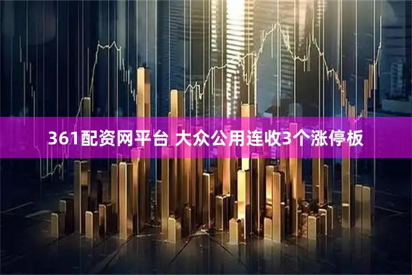 361配资网平台 大众公用连收3个涨停板