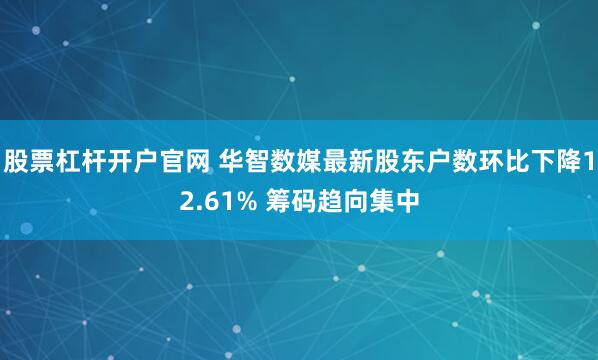 股票杠杆开户官网 华智数媒最新股东户数环比下降12.61% 筹码趋向集中