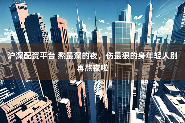 沪深配资平台 熬最深的夜，伤最狠的身年轻人别再熬夜啦