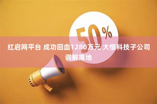 红启网平台 成功回血1280万元 大恒科技子公司调解落地