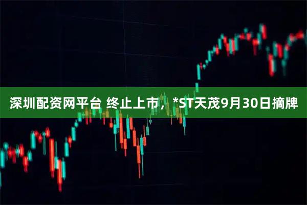 深圳配资网平台 终止上市，*ST天茂9月30日摘牌