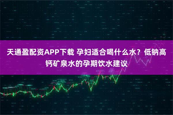 天通盈配资APP下载 孕妇适合喝什么水?低钠高钙矿泉水的孕期饮水建议