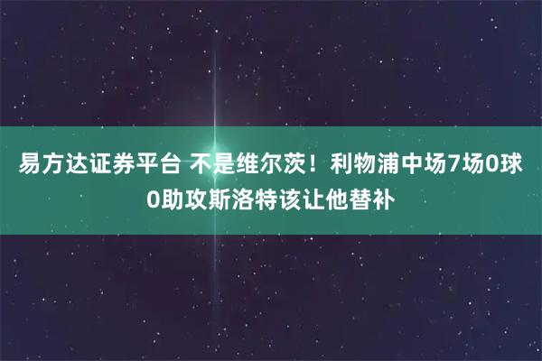 易方达证券平台 不是维尔茨！利物浦中场7场0球0助攻斯洛特该让他替补