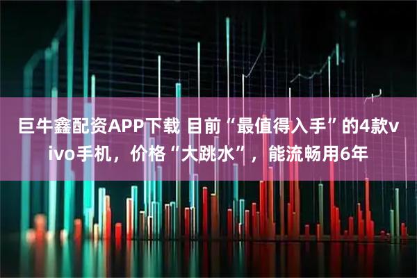 巨牛鑫配资APP下载 目前“最值得入手”的4款vivo手机，价格“大跳水”，能流畅用6年