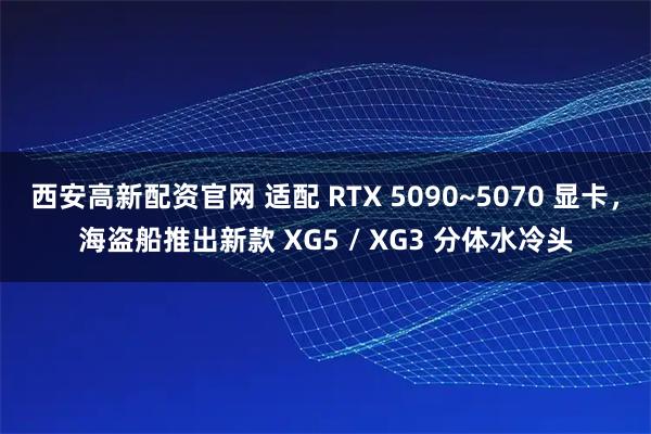 西安高新配资官网 适配 RTX 5090~5070 显卡，海盗船推出新款 XG5 / XG3 分体水冷头