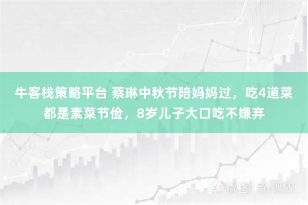 牛客栈策略平台 蔡琳中秋节陪妈妈过，吃4道菜都是素菜节俭，8岁儿子大口吃不嫌弃