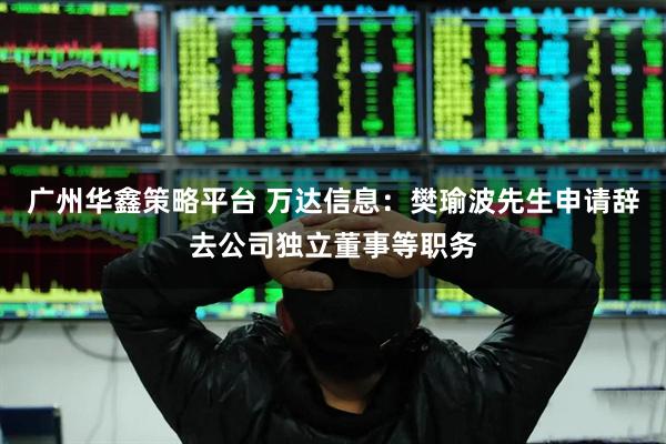 广州华鑫策略平台 万达信息:樊瑜波先生申请辞去公司独立董事等职务