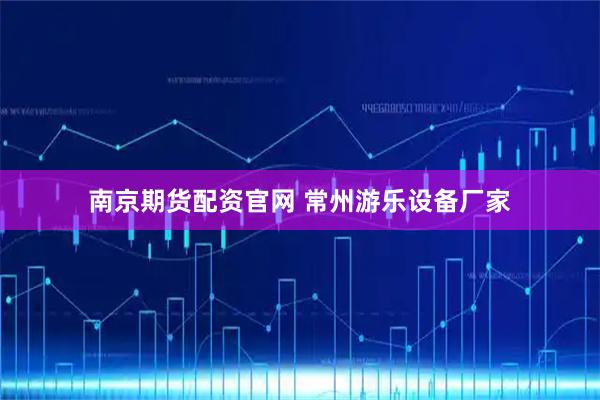 南京期货配资官网 常州游乐设备厂家