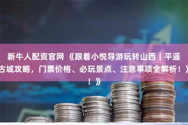 新牛人配资官网 《跟着小悦导游玩转山西｜平遥古城攻略，门票价格、必玩景点、注意事项全解析！》