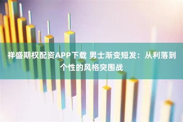 祥盛期权配资APP下载 男士渐变短发：从利落到个性的风格突围战