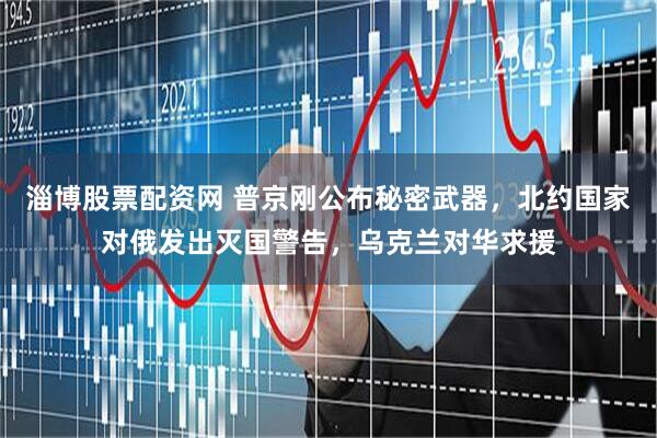 淄博股票配资网 普京刚公布秘密武器，北约国家对俄发出灭国警告，乌克兰对华求援