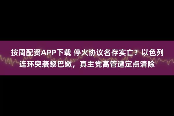 按周配资APP下载 停火协议名存实亡？以色列连环突袭黎巴嫩，真主党高管遭定点清除