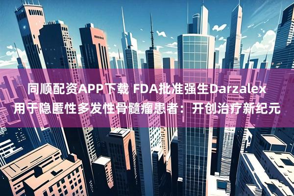 同顺配资APP下载 FDA批准强生Darzalex用于隐匿性多发性骨髓瘤患者：开创治疗新纪元