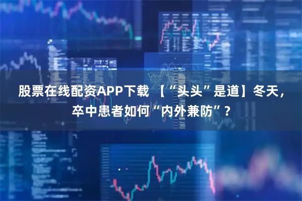 股票在线配资APP下载 【“头头”是道】冬天，卒中患者如何“内外兼防”？