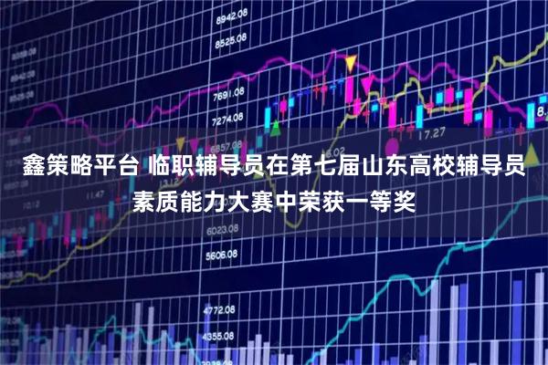 鑫策略平台 临职辅导员在第七届山东高校辅导员素质能力大赛中荣获一等奖