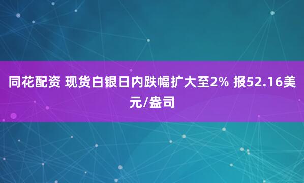同花配资 现货白银日内跌幅扩大至2% 报52.16美元/盎司