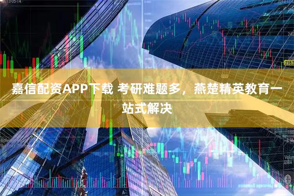 嘉信配资APP下载 考研难题多，燕楚精英教育一站式解决