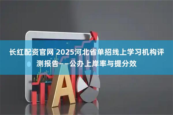 长红配资官网 2025河北省单招线上学习机构评测报告——公办上岸率与提分效