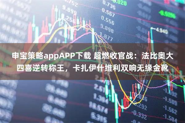 申宝策略appAPP下载 超燃收官战：法比奥大四喜逆转称王，卡扎伊什维利双响无缘金靴