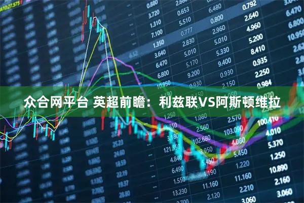 众合网平台 英超前瞻：利兹联VS阿斯顿维拉