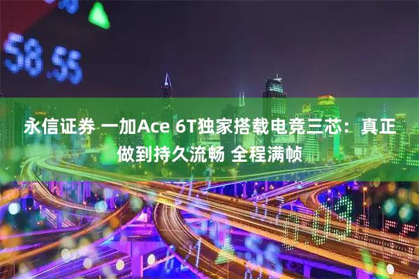 永信证券 一加Ace 6T独家搭载电竞三芯：真正做到持久流畅 全程满帧