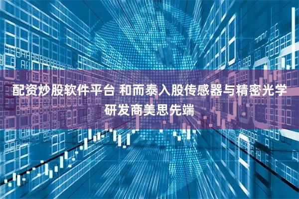 配资炒股软件平台 和而泰入股传感器与精密光学研发商美思先端