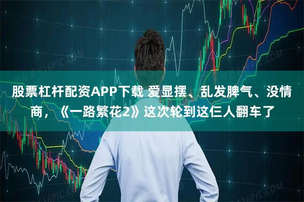 股票杠杆配资APP下载 爱显摆、乱发脾气、没情商，《一路繁花2》这次轮到这仨人翻车了