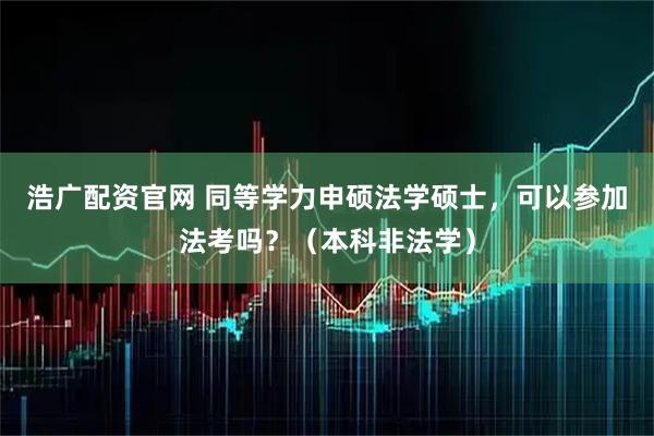 浩广配资官网 同等学力申硕法学硕士，可以参加法考吗？（本科非法学）