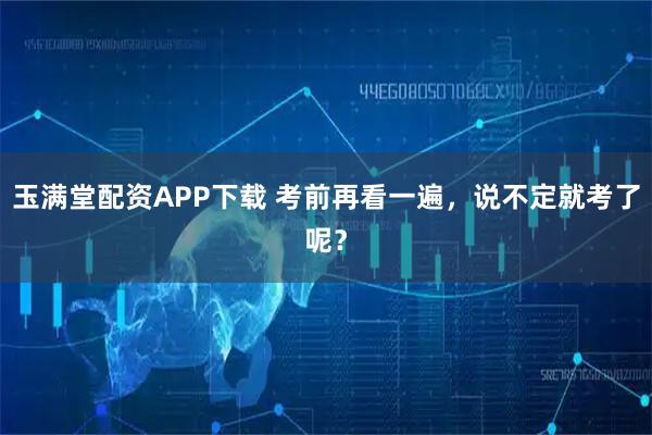 玉满堂配资APP下载 考前再看一遍，说不定就考了呢？