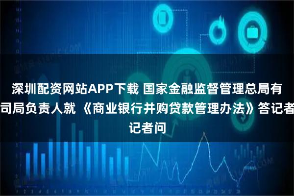 深圳配资网站APP下载 国家金融监督管理总局有关司局负责人就 《商业银行并购贷款管理办法》答记者问