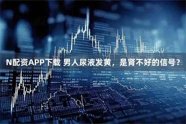 N配资APP下载 男人尿液发黄，是肾不好的信号？