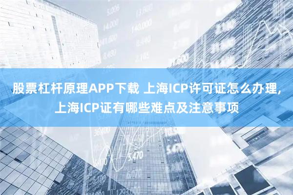 股票杠杆原理APP下载 上海ICP许可证怎么办理,上海ICP证有哪些难点及注意事项
