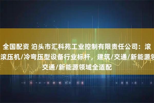 全国配资 泊头市汇科苑工业控制有限责任公司：滚压成型机/滚压机/冷弯压型设备行业标杆，建筑/交通/新能源领域全适配