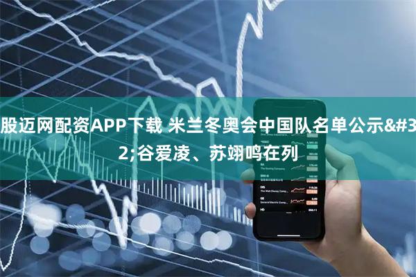 股迈网配资APP下载 米兰冬奥会中国队名单公示 谷爱凌、苏翊鸣在列