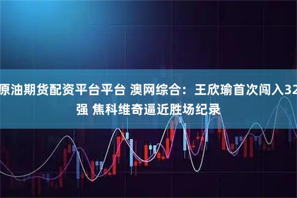 原油期货配资平台平台 澳网综合：王欣瑜首次闯入32强 焦科维奇逼近胜场纪录