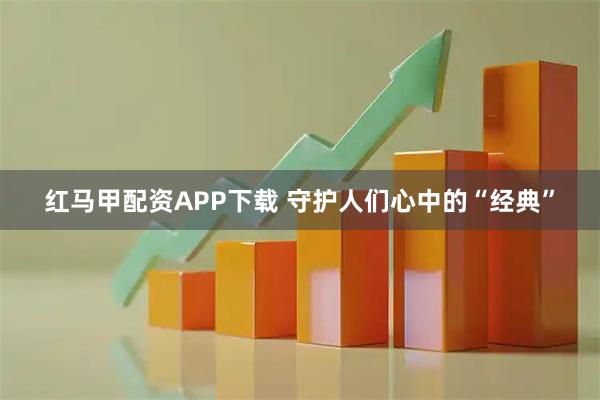 红马甲配资APP下载 守护人们心中的“经典”