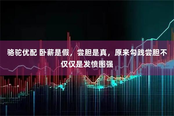 骆驼优配 卧薪是假，尝胆是真，原来勾践尝胆不仅仅是发愤图强