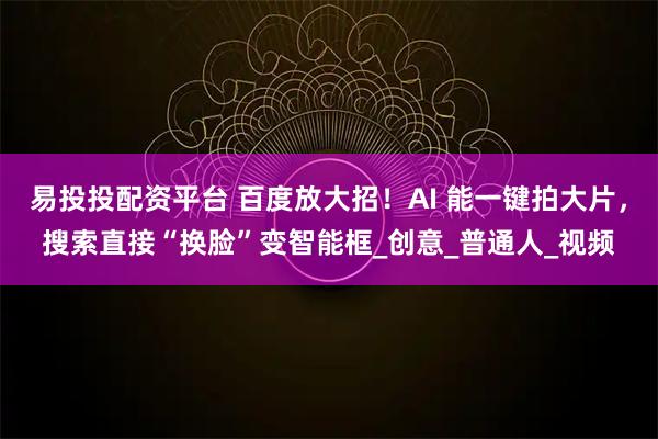 易投投配资平台 百度放大招！AI 能一键拍大片，搜索直接“换脸”变智能框_创意_普通人_视频