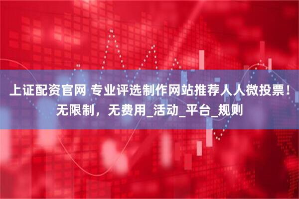 上证配资官网 专业评选制作网站推荐人人微投票！无限制，无费用_活动_平台_规则