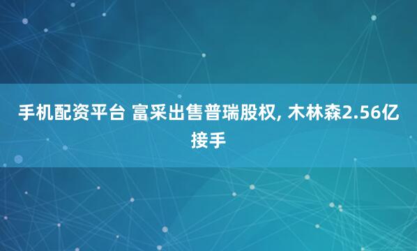 手机配资平台 富采出售普瑞股权, 木林森2.56亿接手