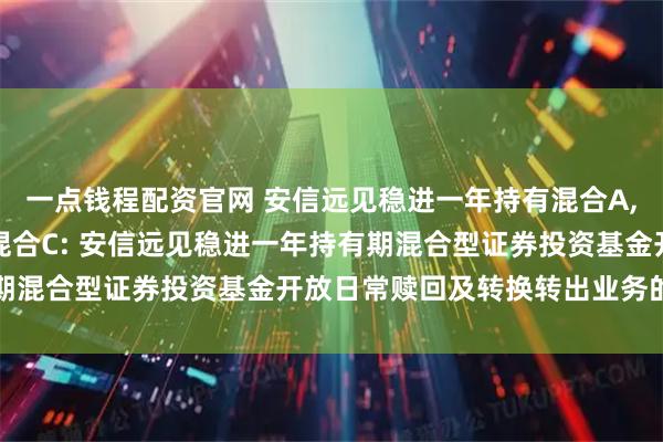 一点钱程配资官网 安信远见稳进一年持有混合A,安信远见稳进一年持有混合C: 安信远见稳进一年持有期混合型证券投资基金开放日常赎回及转换转出业务的公告