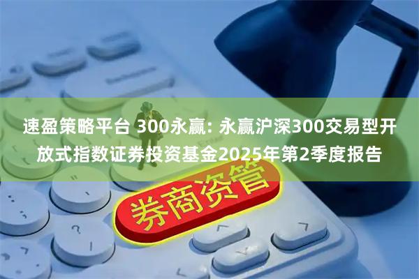 速盈策略平台 300永赢: 永赢沪深300交易型开放式指数证券投资基金2025年第2季度报告