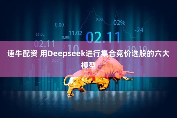 速牛配资 用Deepseek进行集合竞价选股的六大模型