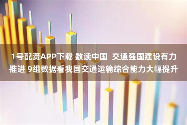 1号配资APP下载 数读中国  交通强国建设有力推进 9组数据看我国交通运输综合能力大幅提升