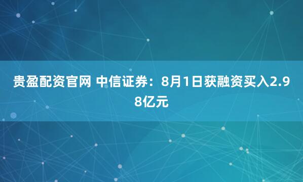 贵盈配资官网 中信证券：8月1日获融资买入2.98亿元