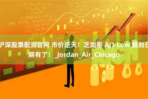 沪深股票配资官网 市价逆天！芝加哥 AJ1 Low 复刻日期有了！_Jordan_Air_Chicago